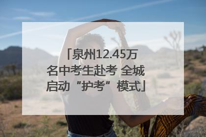 泉州12.45万名中考生赴考 全城启动“护考”模式